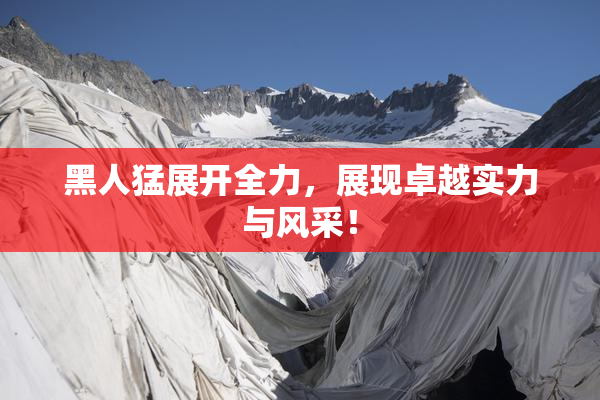黑人猛展开全力，展现卓越实力与风采！