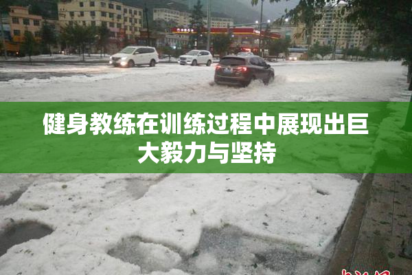 健身教练在训练过程中展现出巨大毅力与坚持