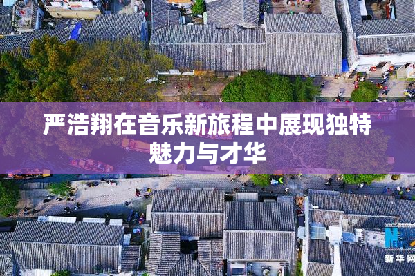 严浩翔在音乐新旅程中展现独特魅力与才华