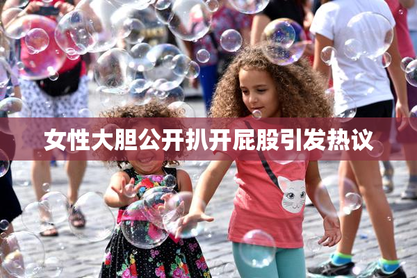 女性大胆公开扒开屁股引发热议