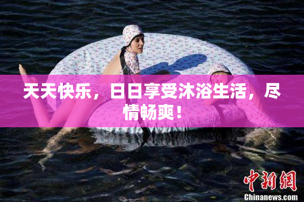 天天快乐，日日享受沐浴生活，尽情畅爽！