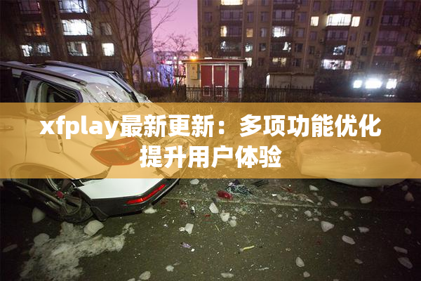 xfplay最新更新：多项功能优化提升用户体验