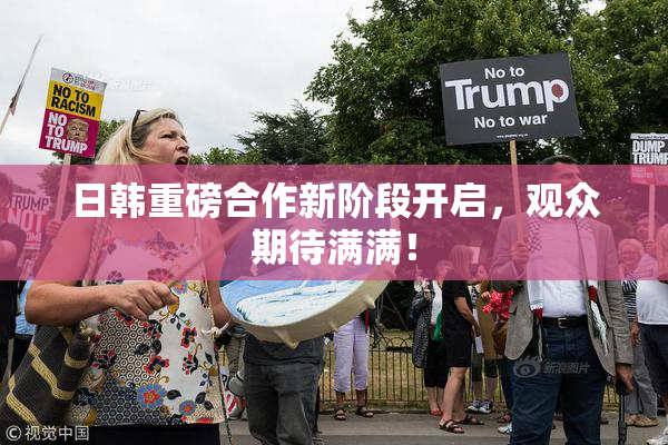 日韩重磅合作新阶段开启，观众期待满满！