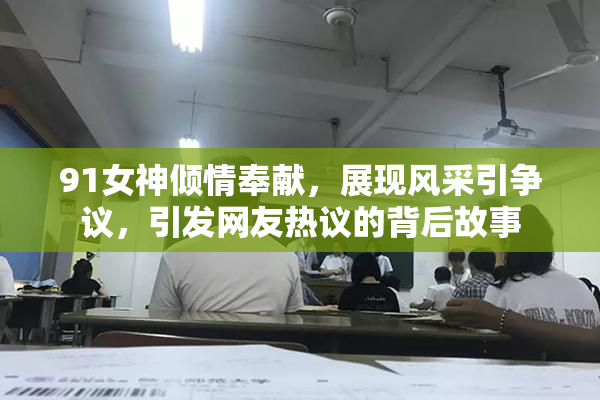 91女神倾情奉献，展现风采引争议，引发网友热议的背后故事