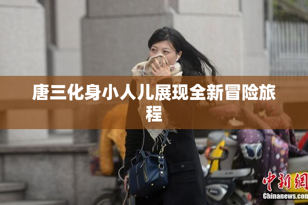 唐三化身小人儿展现全新冒险旅程