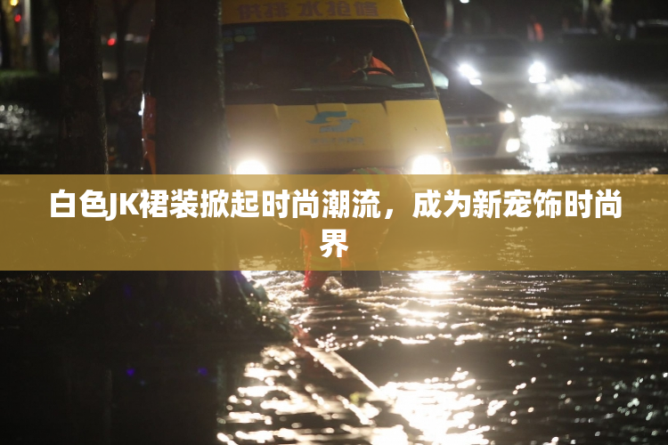 白色JK裙装掀起时尚潮流，成为新宠饰时尚界