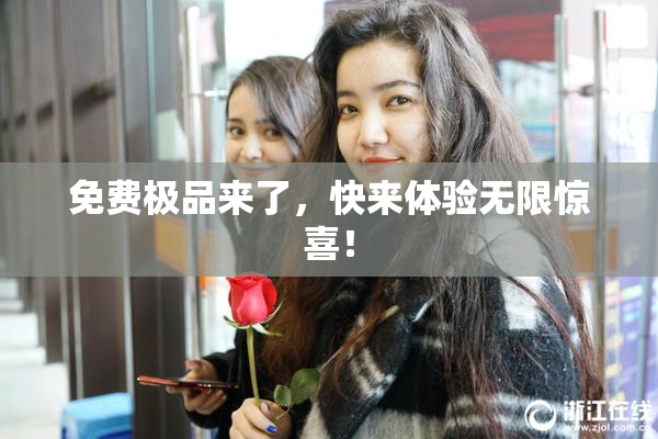 免费极品来了，快来体验无限惊喜！
