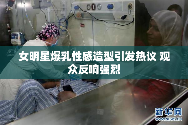 女明星爆乳性感造型引发热议 观众反响强烈