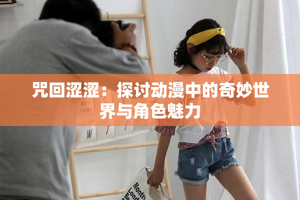 咒回涩涩：探讨动漫中的奇妙世界与角色魅力