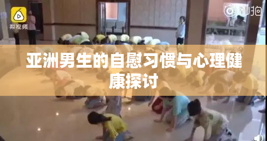 亚洲男生的自慰习惯与心理健康探讨