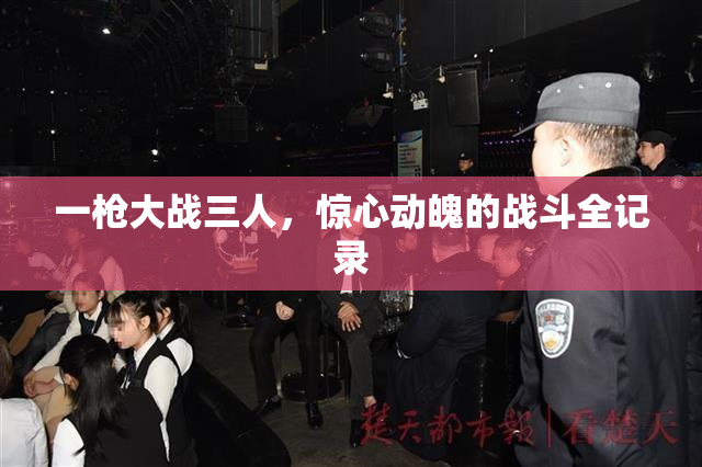 一枪大战三人，惊心动魄的战斗全记录