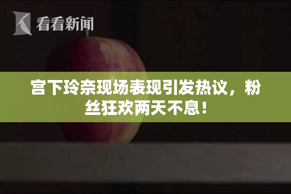宫下玲奈现场表现引发热议，粉丝狂欢两天不息！