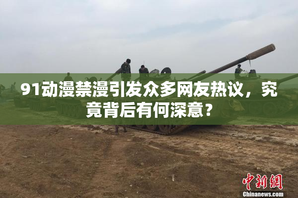 91动漫禁漫引发众多网友热议，究竟背后有何深意？