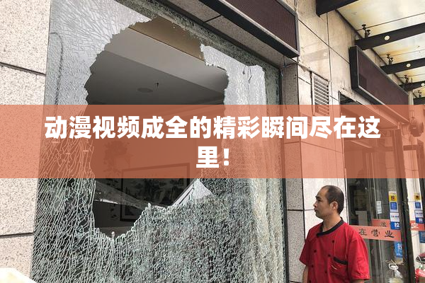 动漫视频成全的精彩瞬间尽在这里！