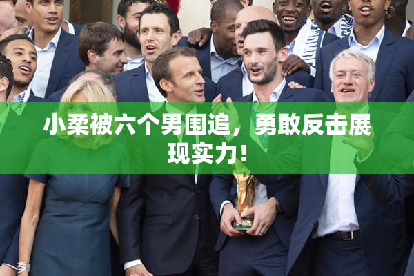 小柔被六个男围追，勇敢反击展现实力！
