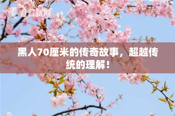 黑人70厘米的传奇故事，超越传统的理解！