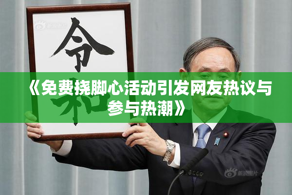 《免费挠脚心活动引发网友热议与参与热潮》