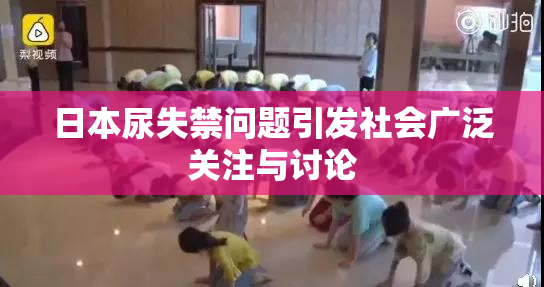 日本尿失禁问题引发社会广泛关注与讨论