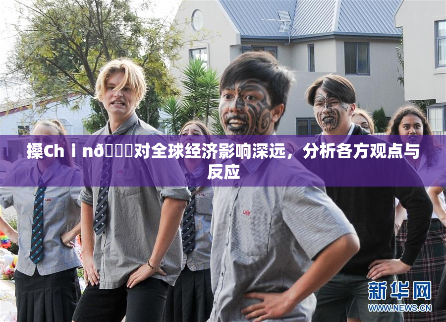 搡Chⅰn🈚对全球经济影响深远，分析各方观点与反应