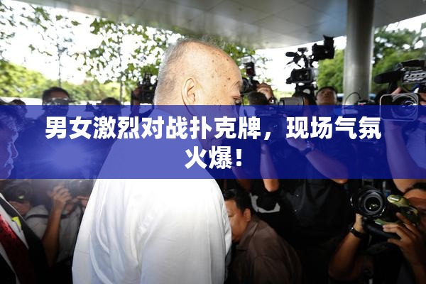 男女激烈对战扑克牌，现场气氛火爆！
