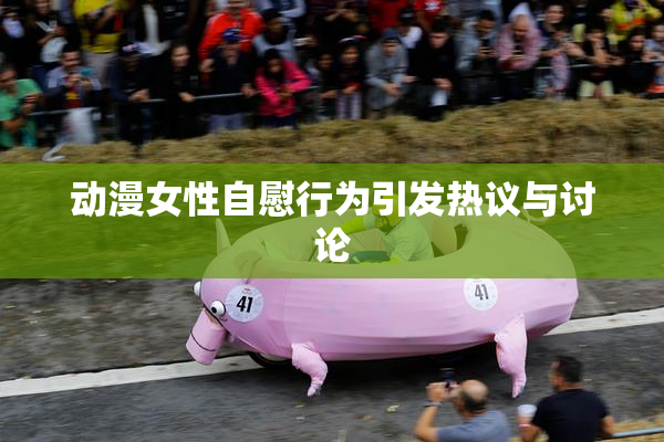 动漫女性自慰行为引发热议与讨论