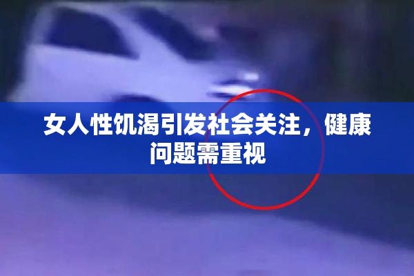 女人性饥渴引发社会关注，健康问题需重视