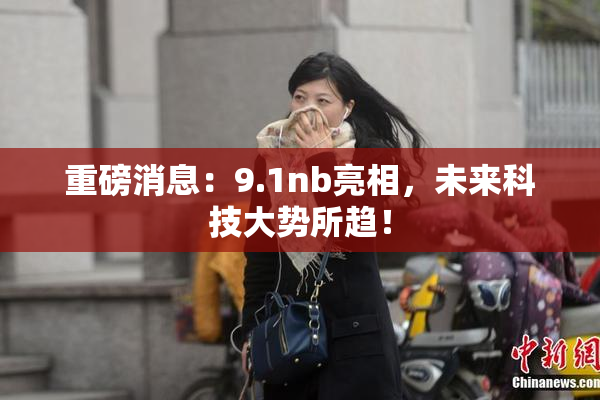 重磅消息：9.1nb亮相，未来科技大势所趋！