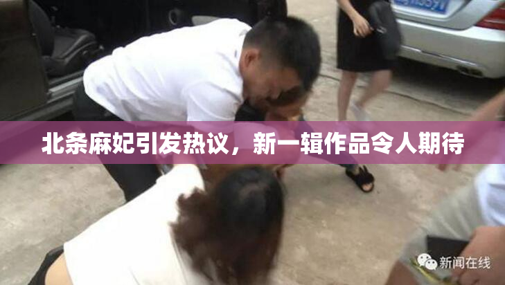 北条麻妃引发热议，新一辑作品令人期待
