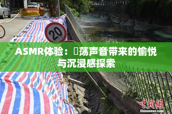 ASMR体验：婬荡声音带来的愉悦与沉浸感探索