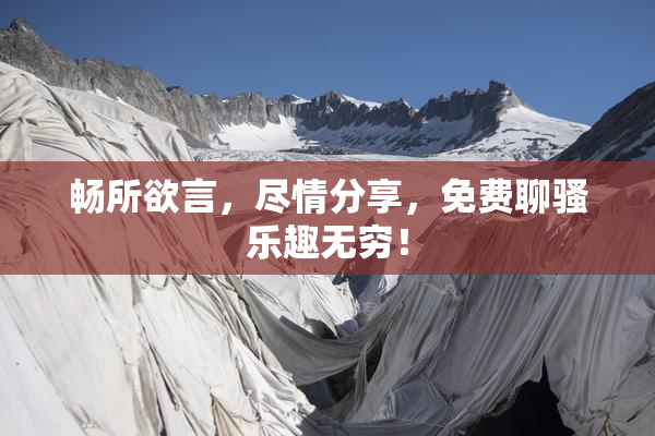 畅所欲言，尽情分享，免费聊骚乐趣无穷！