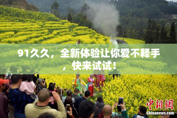 91久久，全新体验让你爱不释手，快来试试！