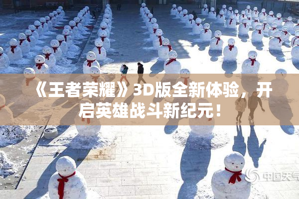 《王者荣耀》3D版全新体验，开启英雄战斗新纪元！