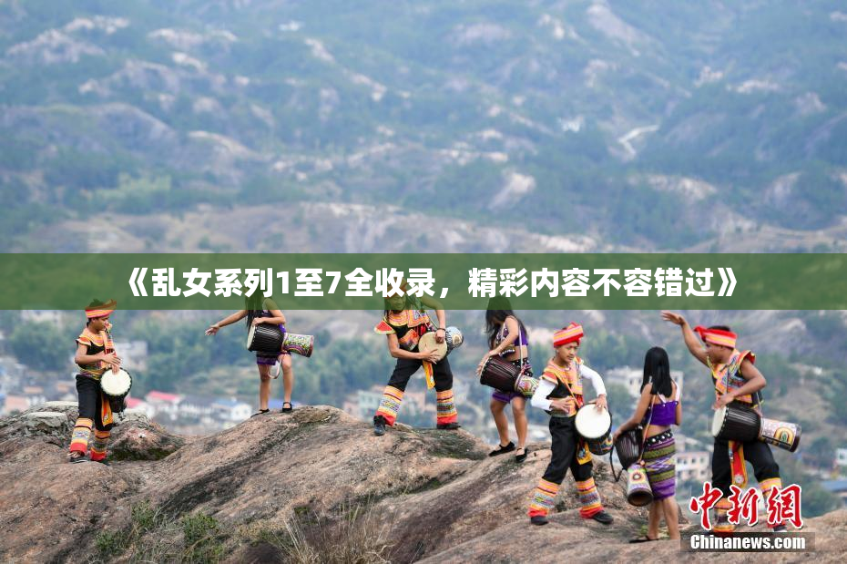 《乱女系列1至7全收录，精彩内容不容错过》