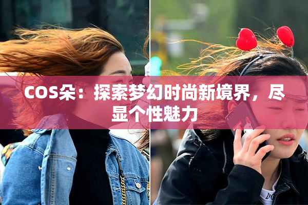 COS朵：探索梦幻时尚新境界，尽显个性魅力