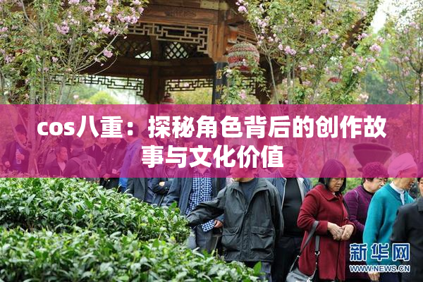 cos八重：探秘角色背后的创作故事与文化价值