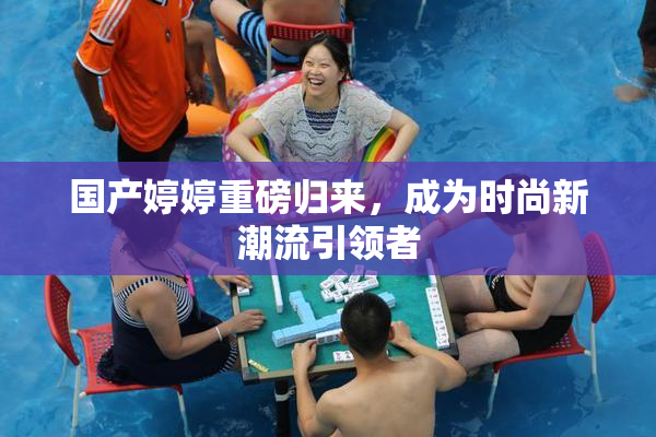 国产婷婷重磅归来，成为时尚新潮流引领者