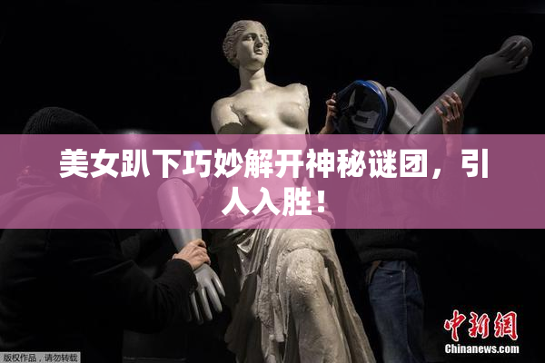 美女趴下巧妙解开神秘谜团，引人入胜！