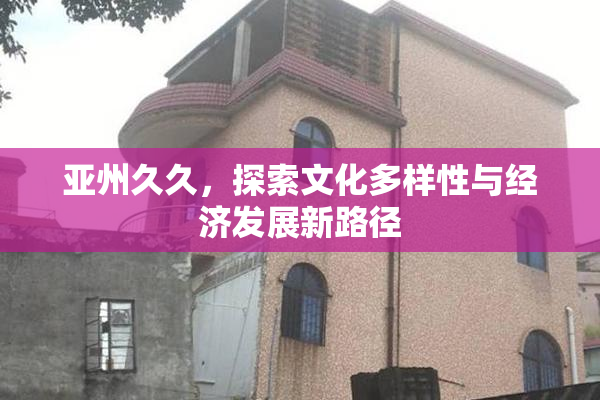 亚州久久，探索文化多样性与经济发展新路径
