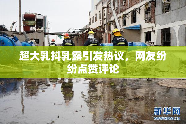 超大乳抖乳露引发热议，网友纷纷点赞评论