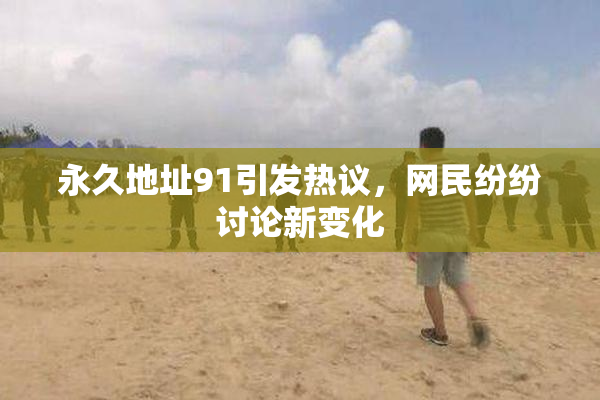 永久地址91引发热议，网民纷纷讨论新变化