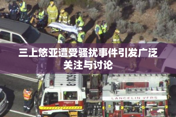 三上悠亚遭受骚扰事件引发广泛关注与讨论