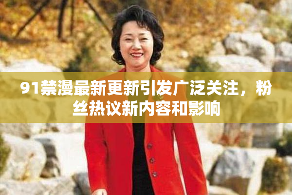 91禁漫最新更新引发广泛关注，粉丝热议新内容和影响