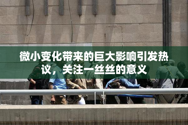 微小变化带来的巨大影响引发热议，关注一丝丝的意义