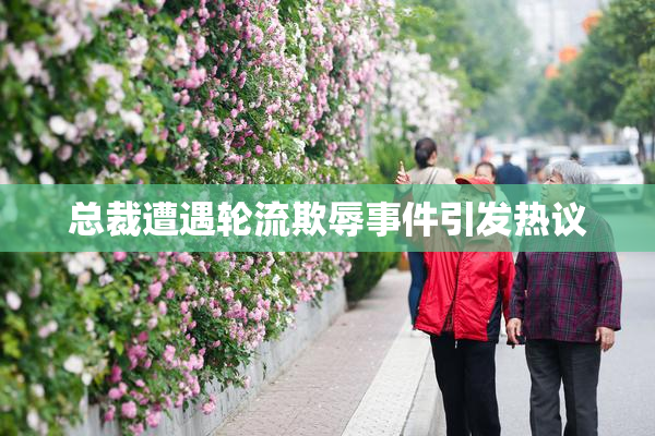 总裁遭遇轮流欺辱事件引发热议