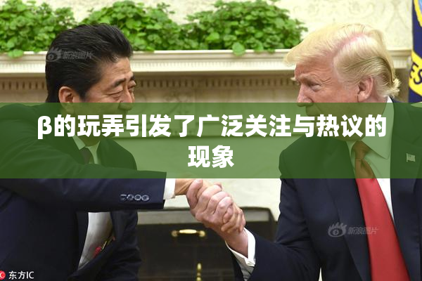 β的玩弄引发了广泛关注与热议的现象