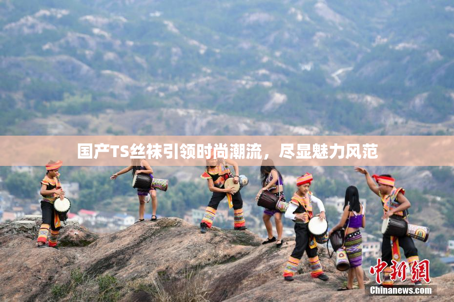 国产TS丝袜引领时尚潮流，尽显魅力风范