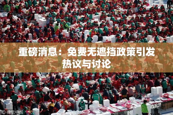 重磅消息：免费无遮挡政策引发热议与讨论