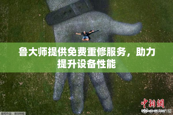 鲁大师提供免费重修服务，助力提升设备性能