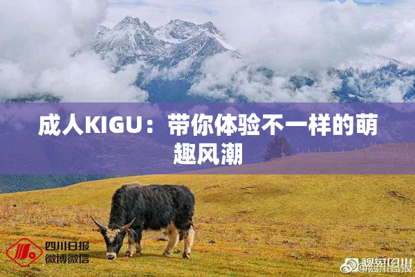成人KIGU：带你体验不一样的萌趣风潮