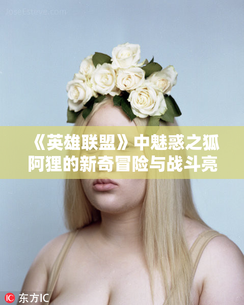 《英雄联盟》中魅惑之狐阿狸的新奇冒险与战斗亮点
